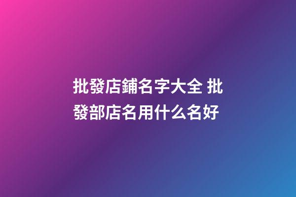 批發店鋪名字大全 批發部店名用什么名好-第1張-店鋪起名-玄機派